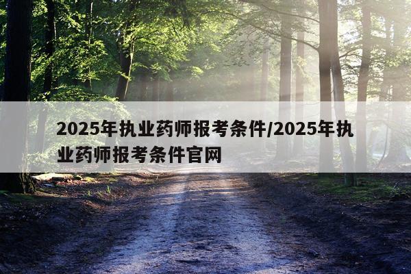 2025年执业药师报考条件/2025年执业药师报考条件官网