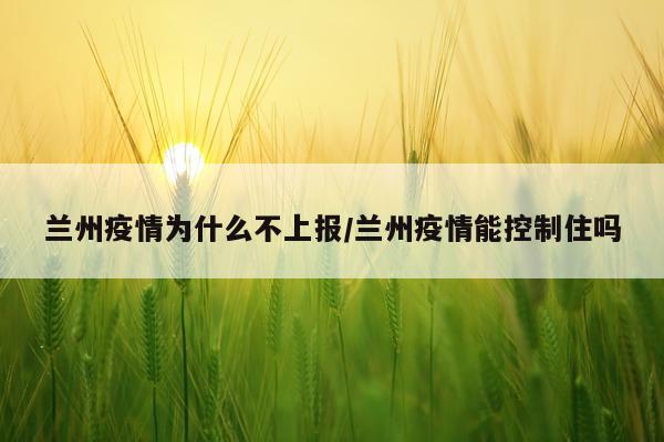 兰州疫情为什么不上报/兰州疫情能控制住吗