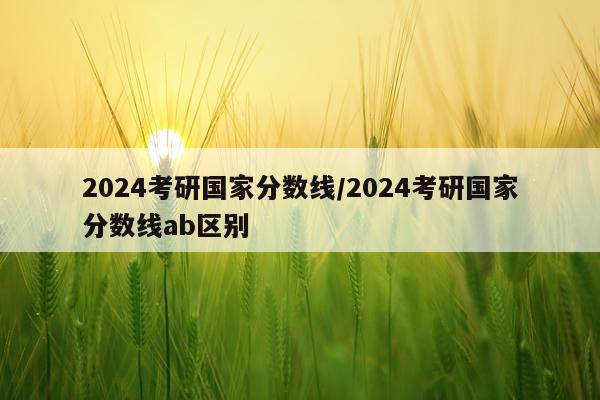 2024考研国家分数线/2024考研国家分数线ab区别