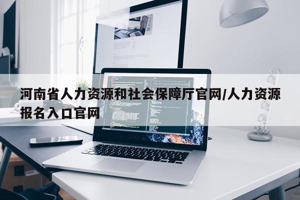 河南省人力资源和社会保障厅官网/人力资源报名入口官网