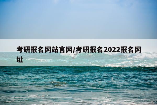 考研报名网站官网/考研报名2022报名网址