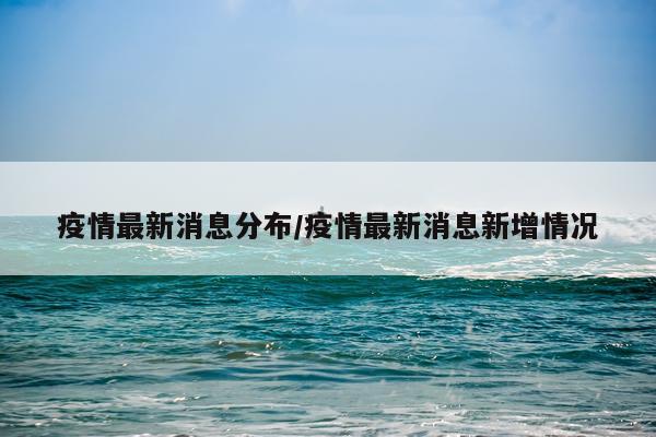 疫情最新消息分布/疫情最新消息新增情况