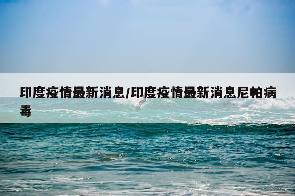 印度疫情最新消息/印度疫情最新消息尼帕病毒