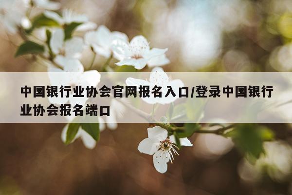 中国银行业协会官网报名入口/登录中国银行业协会报名端口