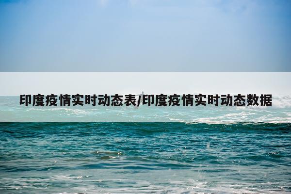 印度疫情实时动态表/印度疫情实时动态数据