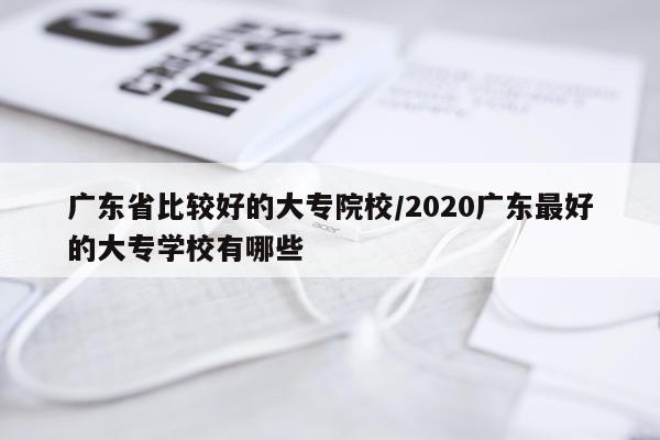 广东省比较好的大专院校/2020广东最好的大专学校有哪些