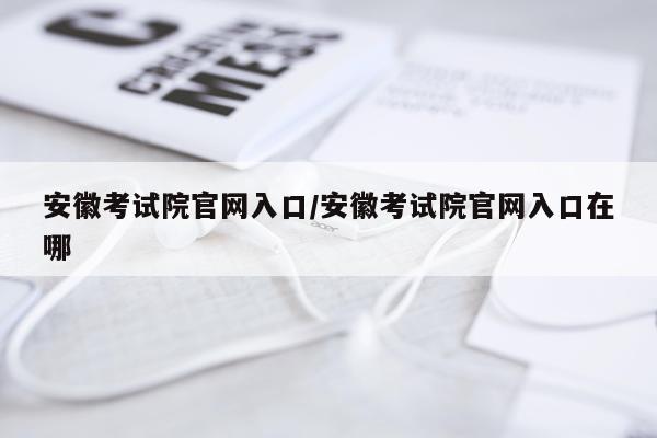 安徽考试院官网入口/安徽考试院官网入口在哪