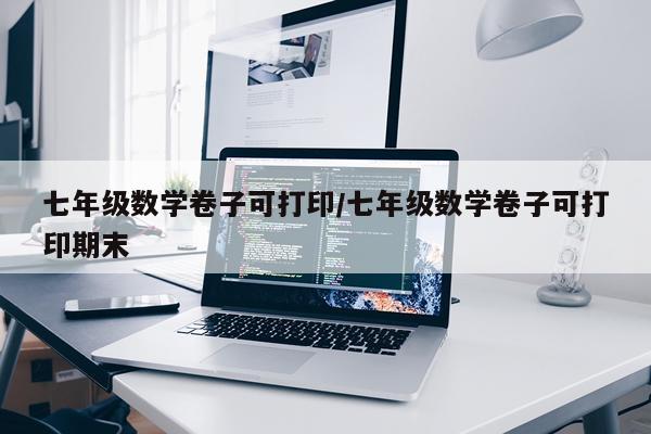 七年级数学卷子可打印/七年级数学卷子可打印期末