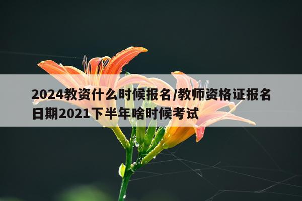 2024教资什么时候报名/教师资格证报名日期2021下半年啥时候考试