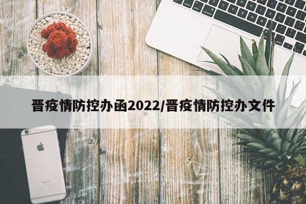 晋疫情防控办函2022/晋疫情防控办文件