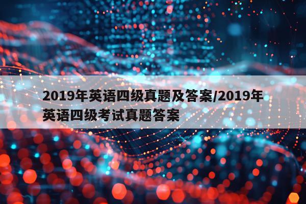 2019年英语四级真题及答案/2019年英语四级考试真题答案