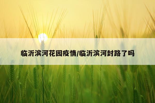临沂滨河花园疫情/临沂滨河封路了吗