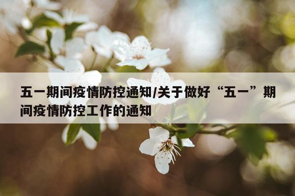 五一期间疫情防控通知/关于做好“五一”期间疫情防控工作的通知
