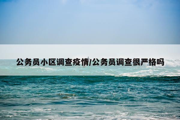 公务员小区调查疫情/公务员调查很严格吗