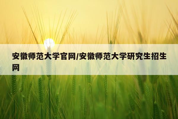 安徽师范大学官网/安徽师范大学研究生招生网