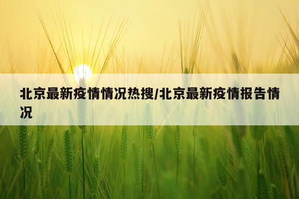 北京最新疫情情况热搜/北京最新疫情报告情况