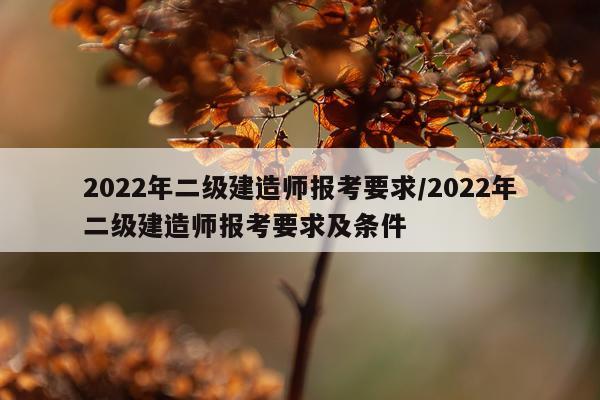2022年二级建造师报考要求/2022年二级建造师报考要求及条件