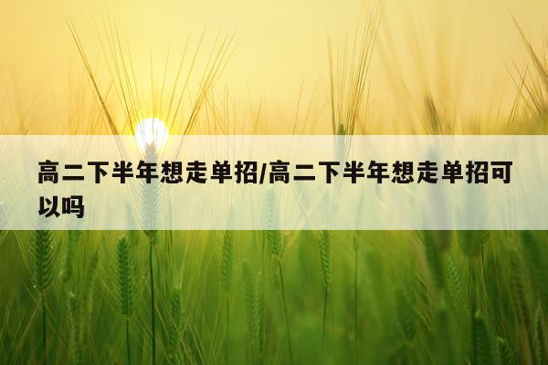 高二下半年想走单招/高二下半年想走单招可以吗
