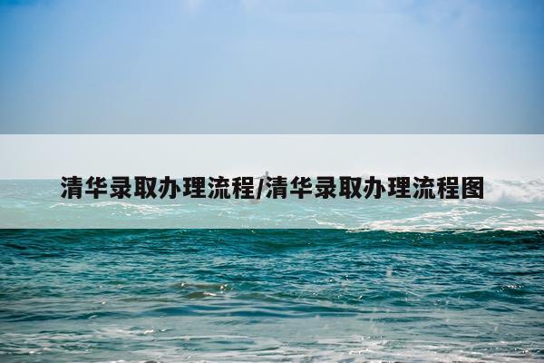 清华录取办理流程/清华录取办理流程图