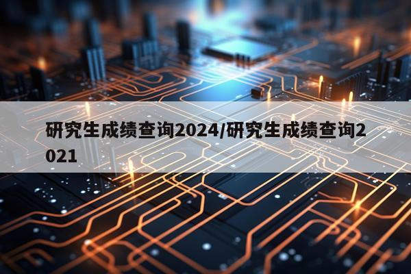 研究生成绩查询2024/研究生成绩查询2021