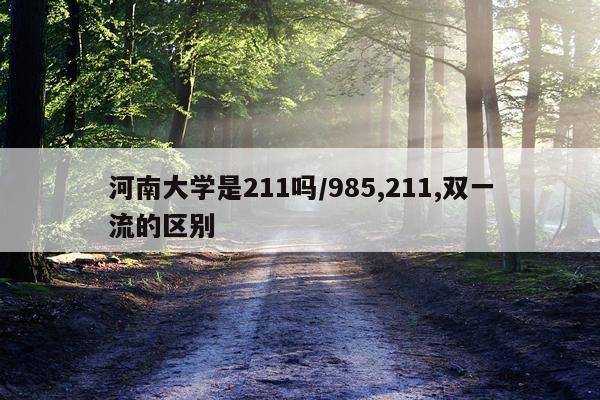 河南大学是211吗/985,211,双一流的区别
