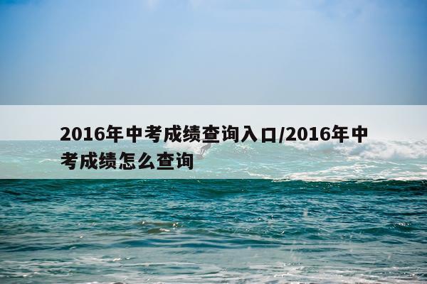 2016年中考成绩查询入口/2016年中考成绩怎么查询