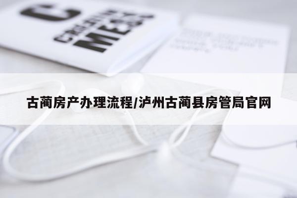 古蔺房产办理流程/泸州古蔺县房管局官网