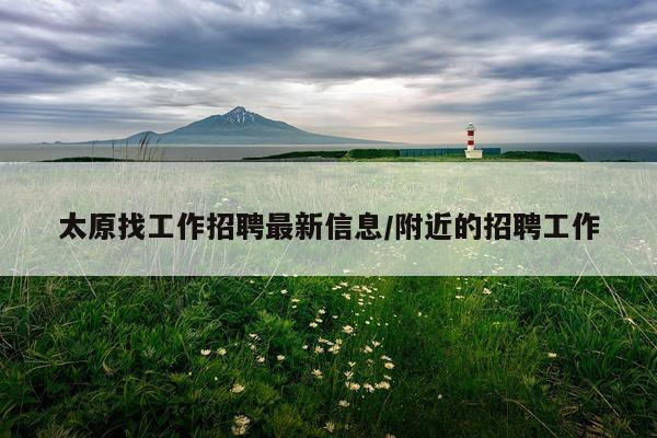 太原找工作招聘最新信息/附近的招聘工作
