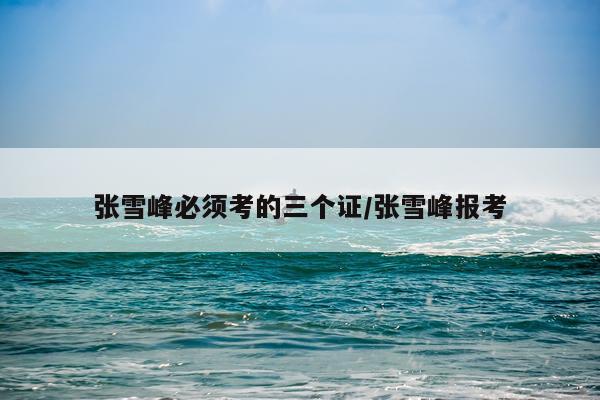 张雪峰必须考的三个证/张雪峰报考