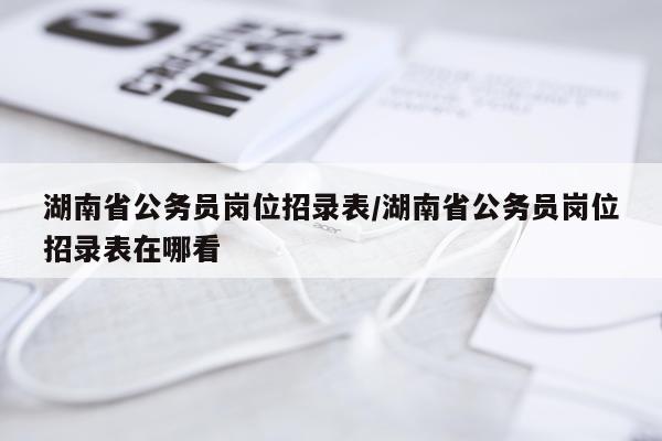 湖南省公务员岗位招录表/湖南省公务员岗位招录表在哪看