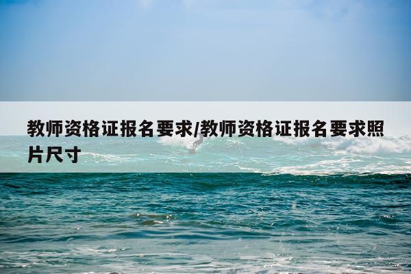 教师资格证报名要求/教师资格证报名要求照片尺寸