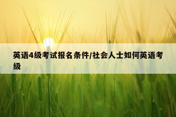 英语4级考试报名条件/社会人士如何英语考级