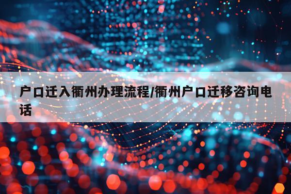 户口迁入衢州办理流程/衢州户口迁移咨询电话