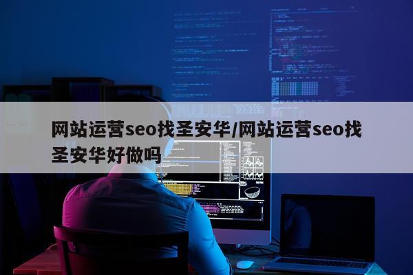 网站运营seo找圣安华/网站运营seo找圣安华好做吗