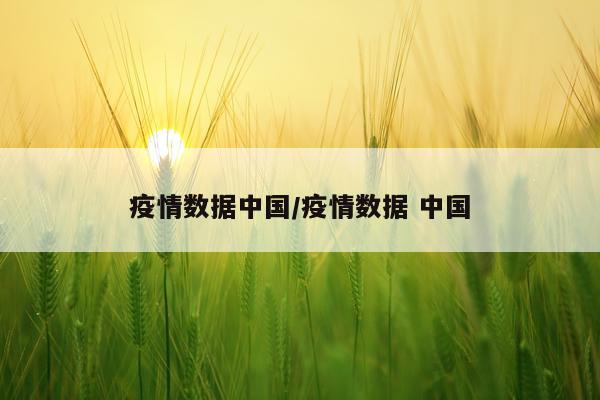 疫情数据中国/疫情数据 中国