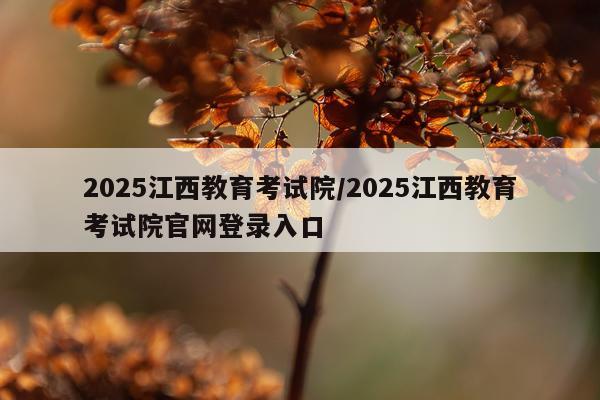2025江西教育考试院/2025江西教育考试院官网登录入口
