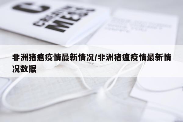 非洲猪瘟疫情最新情况/非洲猪瘟疫情最新情况数据