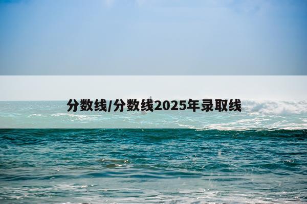 分数线/分数线2025年录取线