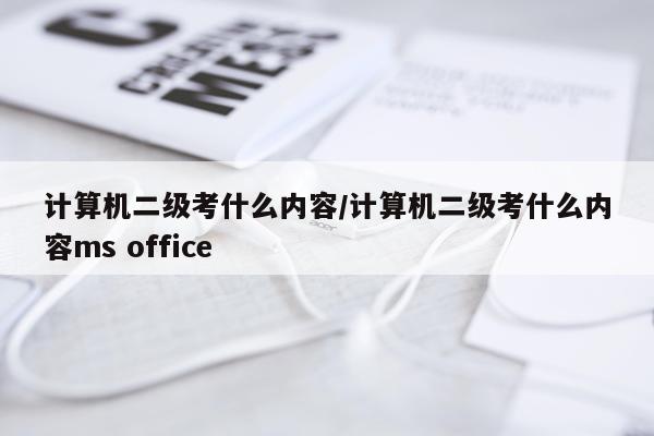 计算机二级考什么内容/计算机二级考什么内容ms office