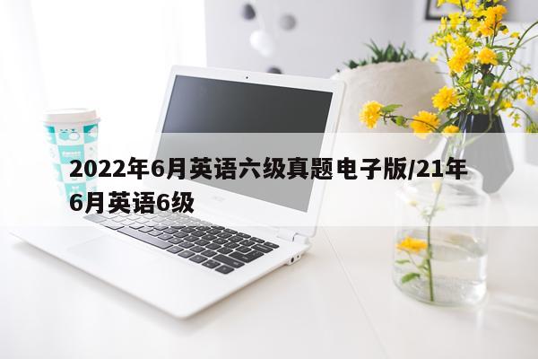 2022年6月英语六级真题电子版/21年6月英语6级
