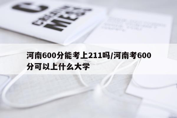 河南600分能考上211吗/河南考600分可以上什么大学