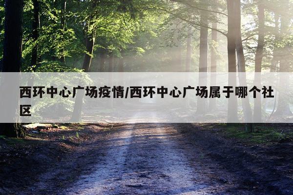 西环中心广场疫情/西环中心广场属于哪个社区