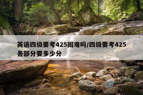 英语四级要考425困难吗/四级要考425各部分要多少分
