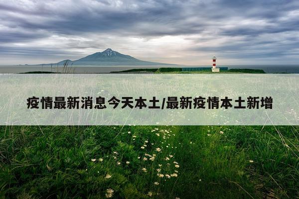 疫情最新消息今天本土/最新疫情本土新增