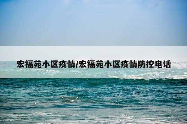 宏福苑小区疫情/宏福苑小区疫情防控电话
