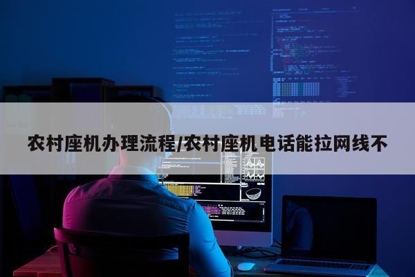 农村座机办理流程/农村座机电话能拉网线不