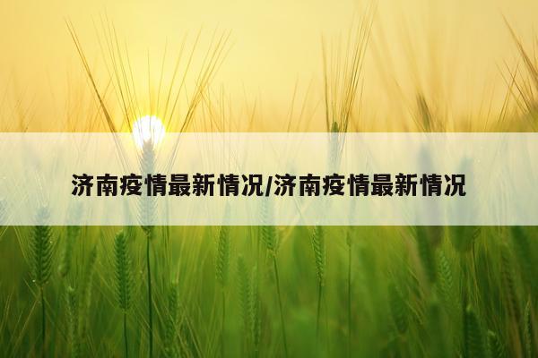 济南疫情最新情况/济南疫情最新情况