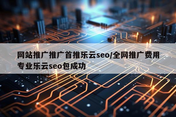 网站推广推广首推乐云seo/全网推广费用专业乐云seo包成功