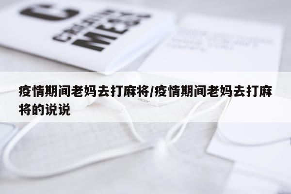 疫情期间老妈去打麻将/疫情期间老妈去打麻将的说说