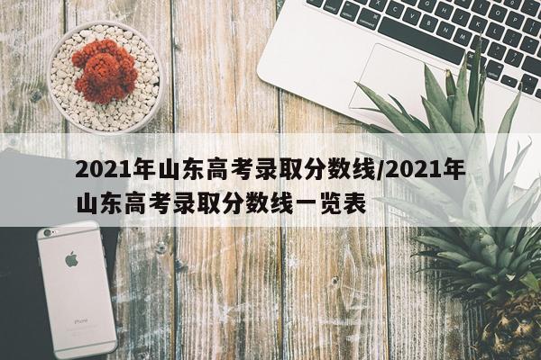 2021年山东高考录取分数线/2021年山东高考录取分数线一览表